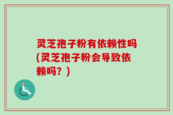 灵芝孢子粉有依赖性吗(灵芝孢子粉会导致依赖吗？)-第1张图片-卓越灵芝孢子粉