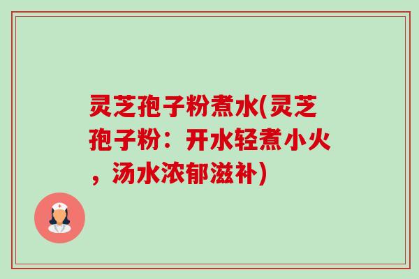 灵芝孢子粉煮水(灵芝孢子粉：开水轻煮小火，汤水浓郁滋补)-第1张图片-卓越灵芝孢子粉