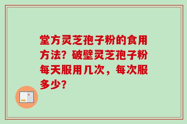 堂方灵芝孢子粉的食用方法?破壁灵芝孢子粉每天服用几次,每次服多少?-第1张图片-卓越灵芝孢子粉 堂方灵芝孢子粉的食用方法?破壁灵芝孢子粉每天服用几次,每次服多少?-第1张图片-卓越灵芝孢子粉