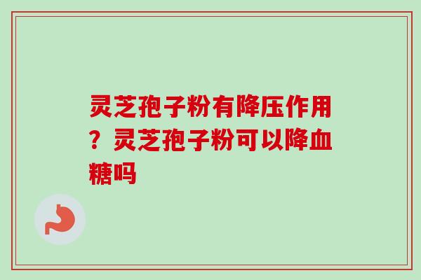 灵芝孢子粉有降压作用?灵芝孢子粉可以降血糖吗-第1张图片-卓越灵芝孢子粉 灵芝孢子粉有降压作用?灵芝孢子粉可以降血糖吗-第1张图片-卓越灵芝孢子粉