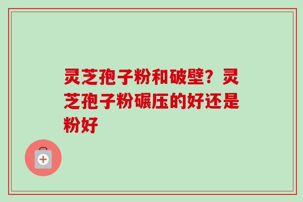 灵芝孢子粉和破壁？灵芝孢子粉碾压的好还是粉好-第1张图片-卓越灵芝孢子粉