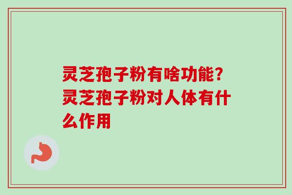 灵芝孢子粉有啥功能?灵芝孢子粉对人体有什么作用-第1张图片-卓越灵芝孢子粉 灵芝孢子粉有啥功能?灵芝孢子粉对人体有什么作用-第1张图片-卓越灵芝孢子粉