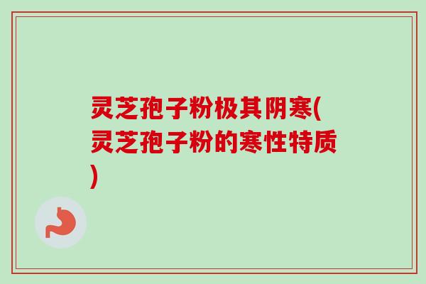 灵芝孢子粉极其阴寒(灵芝孢子粉的寒性特质)-第1张图片-卓越灵芝孢子粉 灵芝孢子粉极其阴寒(灵芝孢子粉的寒性特质)-第1张图片-卓越灵芝孢子粉