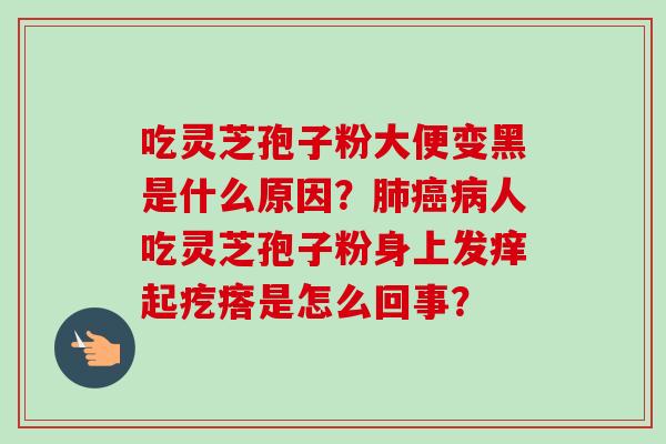 吃灵芝孢子粉大便变黑是什么原因?肺癌病人吃灵芝孢子粉身上发痒起疙瘩是怎么回事?-第1张图片-卓越灵芝孢子粉 吃灵芝孢子粉大便变黑是什么原因?肺癌病人吃灵芝孢子粉身上发痒起疙瘩是怎么回事?-第1张图片-卓越灵芝孢子粉