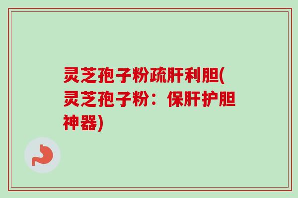 灵芝孢子粉疏肝利胆(灵芝孢子粉:保肝护胆神器)-第1张图片-卓越灵芝孢子粉 灵芝孢子粉疏肝利胆(灵芝孢子粉:保肝护胆神器)-第1张图片-卓越灵芝孢子粉