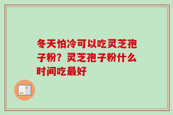 冬天怕冷可以吃灵芝孢子粉?灵芝孢子粉什么时间吃最好-第1张图片-卓越灵芝孢子粉 冬天怕冷可以吃灵芝孢子粉?灵芝孢子粉什么时间吃最好-第1张图片-卓越灵芝孢子粉