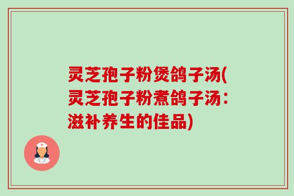 灵芝孢子粉煲鸽子汤(灵芝孢子粉煮鸽子汤:滋补养生的佳品)-第1张图片-卓越灵芝孢子粉 灵芝孢子粉煲鸽子汤(灵芝孢子粉煮鸽子汤:滋补养生的佳品)-第1张图片-卓越灵芝孢子粉
