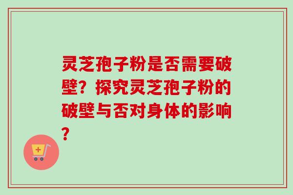 灵芝孢子粉是否需要破壁？探究灵芝孢子粉的破壁与否对身体的影响？-第1张图片-卓越灵芝孢子粉