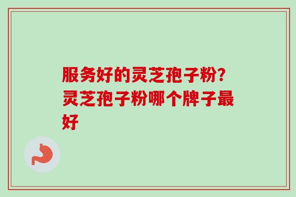 服务好的灵芝孢子粉?灵芝孢子粉哪个牌子最好-第1张图片-卓越灵芝孢子粉 服务好的灵芝孢子粉?灵芝孢子粉哪个牌子最好-第1张图片-卓越灵芝孢子粉