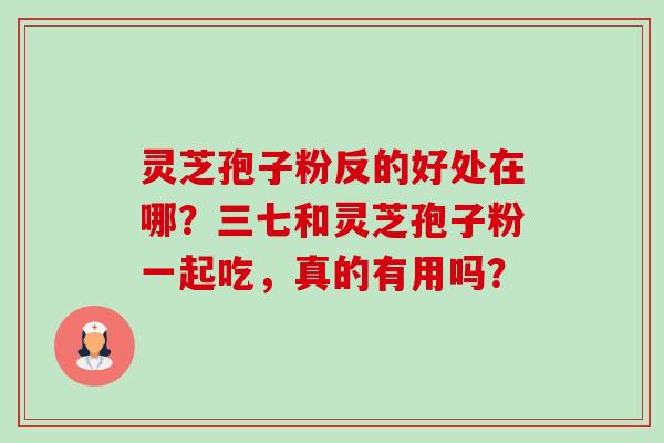 灵芝孢子粉反的好处在哪？三七和灵芝孢子粉一起吃，真的有用吗？-第1张图片-卓越灵芝孢子粉