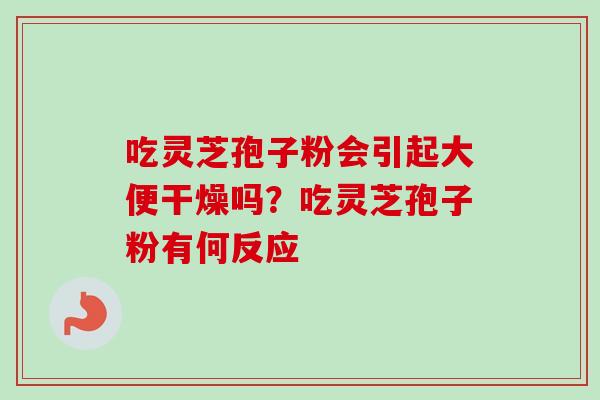 吃灵芝孢子粉会引起大便干燥吗?吃灵芝孢子粉有何反应-第1张图片-卓越灵芝孢子粉 吃灵芝孢子粉会引起大便干燥吗?吃灵芝孢子粉有何反应-第1张图片-卓越灵芝孢子粉