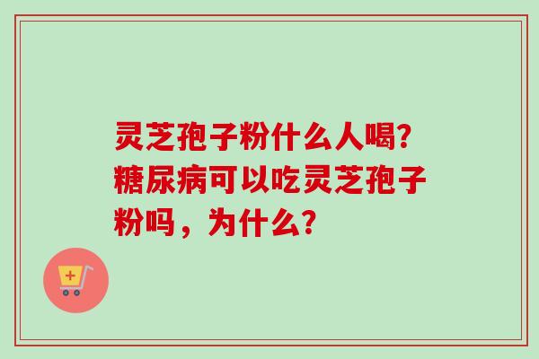 灵芝孢子粉什么人喝？糖尿病可以吃灵芝孢子粉吗，为什么？-第1张图片-卓越灵芝孢子粉