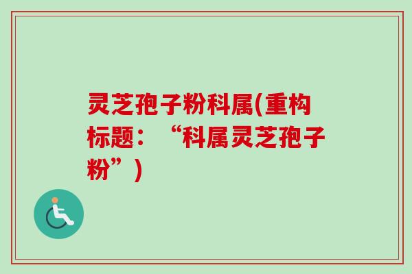 灵芝孢子粉科属(重构标题:“科属灵芝孢子粉”)-第1张图片-卓越灵芝孢子粉 灵芝孢子粉科属(重构标题:“科属灵芝孢子粉”)-第1张图片-卓越灵芝孢子粉