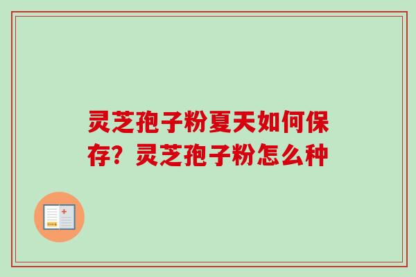 灵芝孢子粉夏天如何保存?灵芝孢子粉怎么种-第1张图片-卓越灵芝孢子粉 灵芝孢子粉夏天如何保存?灵芝孢子粉怎么种-第1张图片-卓越灵芝孢子粉