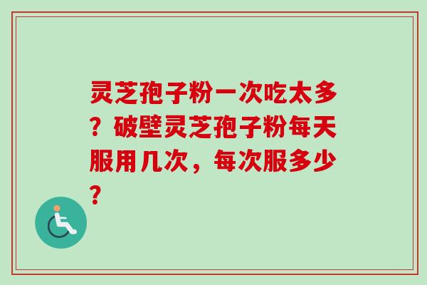 灵芝孢子粉一次吃太多？破壁灵芝孢子粉每天服用几次，每次服多少？-第1张图片-卓越灵芝孢子粉