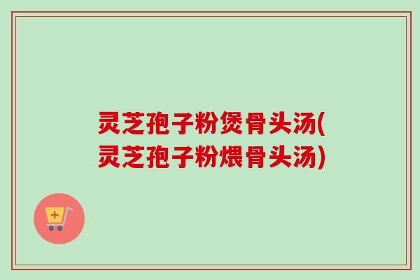 灵芝孢子粉煲骨头汤(灵芝孢子粉煨骨头汤)-第1张图片-卓越灵芝孢子粉 灵芝孢子粉煲骨头汤(灵芝孢子粉煨骨头汤)-第1张图片-卓越灵芝孢子粉