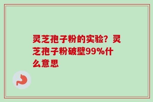 灵芝孢子粉的实验？灵芝孢子粉破壁99%什么意思-第1张图片-卓越灵芝孢子粉