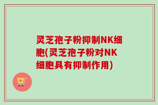 灵芝孢子粉抑制NK细胞(灵芝孢子粉对NK细胞具有抑制作用)-第1张图片-卓越灵芝孢子粉 灵芝孢子粉抑制NK细胞(灵芝孢子粉对NK细胞具有抑制作用)-第1张图片-卓越灵芝孢子粉