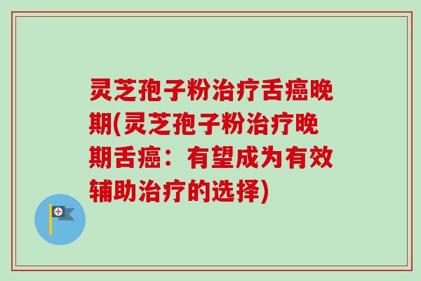 灵芝孢子粉治疗舌癌晚期(灵芝孢子粉治疗晚期舌癌:有望成为有效辅助治疗的选择)-第1张图片-卓越灵芝孢子粉 灵芝孢子粉治疗舌癌晚期(灵芝孢子粉治疗晚期舌癌:有望成为有效辅助治疗的选择)-第1张图片-卓越灵芝孢子粉