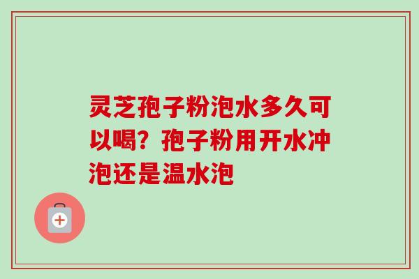 灵芝孢子粉泡水多久可以喝?孢子粉用开水冲泡还是温水泡-第1张图片-卓越灵芝孢子粉 灵芝孢子粉泡水多久可以喝?孢子粉用开水冲泡还是温水泡-第1张图片-卓越灵芝孢子粉
