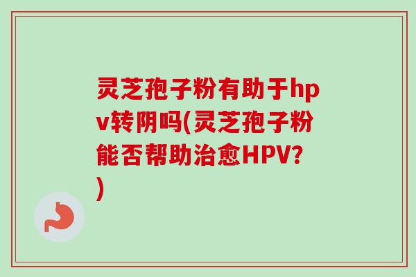 灵芝孢子粉有助于hpv转阴吗(灵芝孢子粉能否帮助治愈HPV?)-第1张图片-卓越灵芝孢子粉 灵芝孢子粉有助于hpv转阴吗(灵芝孢子粉能否帮助治愈HPV?)-第1张图片-卓越灵芝孢子粉