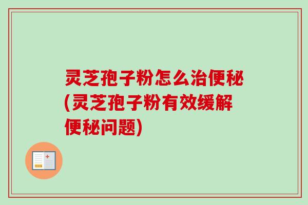灵芝孢子粉怎么治便秘(灵芝孢子粉有效缓解便秘问题)-第1张图片-卓越灵芝孢子粉 灵芝孢子粉怎么治便秘(灵芝孢子粉有效缓解便秘问题)-第1张图片-卓越灵芝孢子粉