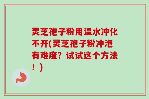 灵芝孢子粉用温水冲化不开(灵芝孢子粉冲泡有难度?试试这个方法!)-第1张图片-卓越灵芝孢子粉 灵芝孢子粉用温水冲化不开(灵芝孢子粉冲泡有难度?试试这个方法!)-第1张图片-卓越灵芝孢子粉