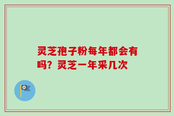 灵芝孢子粉每年都会有吗?灵芝一年采几次-第1张图片-卓越灵芝孢子粉 灵芝孢子粉每年都会有吗?灵芝一年采几次-第1张图片-卓越灵芝孢子粉