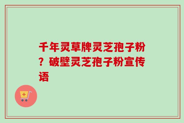 千年灵草牌灵芝孢子粉?破壁灵芝孢子粉宣传语-第1张图片-卓越灵芝孢子粉 千年灵草牌灵芝孢子粉?破壁灵芝孢子粉宣传语-第1张图片-卓越灵芝孢子粉