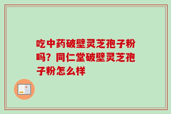 吃中药破壁灵芝孢子粉吗?同仁堂破壁灵芝孢子粉怎么样-第1张图片-卓越灵芝孢子粉 吃中药破壁灵芝孢子粉吗?同仁堂破壁灵芝孢子粉怎么样-第1张图片-卓越灵芝孢子粉