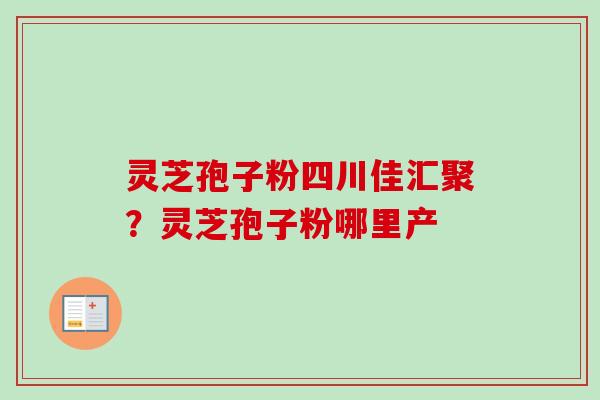 灵芝孢子粉四川佳汇聚？灵芝孢子粉哪里产-第1张图片-卓越灵芝孢子粉
