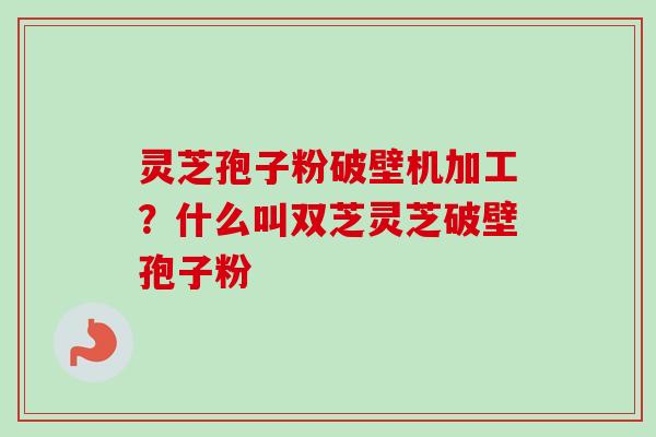 灵芝孢子粉破壁机加工？什么叫双芝灵芝破壁孢子粉-第1张图片-卓越灵芝孢子粉