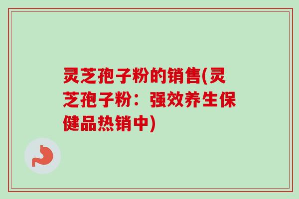 灵芝孢子粉的销售(灵芝孢子粉:强效养生保健品热销中)-第1张图片-卓越灵芝孢子粉 灵芝孢子粉的销售(灵芝孢子粉:强效养生保健品热销中)-第1张图片-卓越灵芝孢子粉