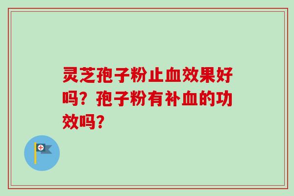灵芝孢子粉止血效果好吗？孢子粉有补血的功效吗？-第1张图片-卓越灵芝孢子粉