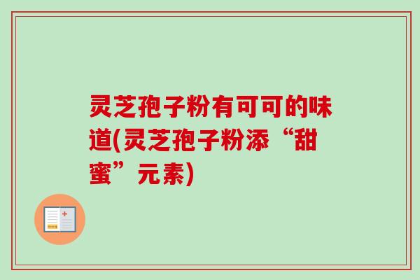 灵芝孢子粉有可可的味道(灵芝孢子粉添“甜蜜”元素)-第1张图片-卓越灵芝孢子粉