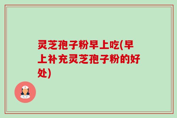 灵芝孢子粉早上吃(早上补充灵芝孢子粉的好处)-第1张图片-卓越灵芝孢子粉
