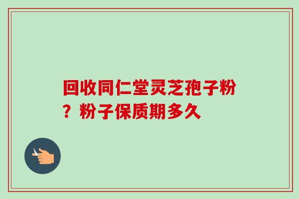 回收同仁堂灵芝孢子粉？粉子保质期多久-第1张图片-卓越灵芝孢子粉