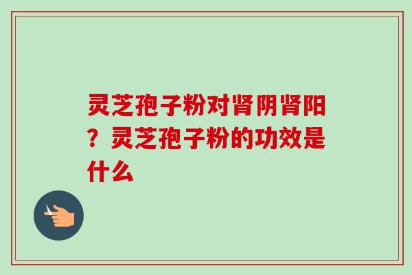 灵芝孢子粉对肾阴肾阳?灵芝孢子粉的功效是什么-第1张图片-卓越灵芝孢子粉 灵芝孢子粉对肾阴肾阳?灵芝孢子粉的功效是什么-第1张图片-卓越灵芝孢子粉