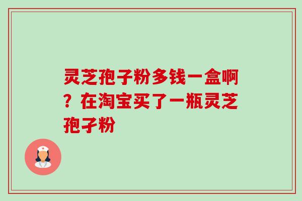 灵芝孢子粉多钱一盒啊？在淘宝买了一瓶灵芝孢孑粉-第1张图片-卓越灵芝孢子粉