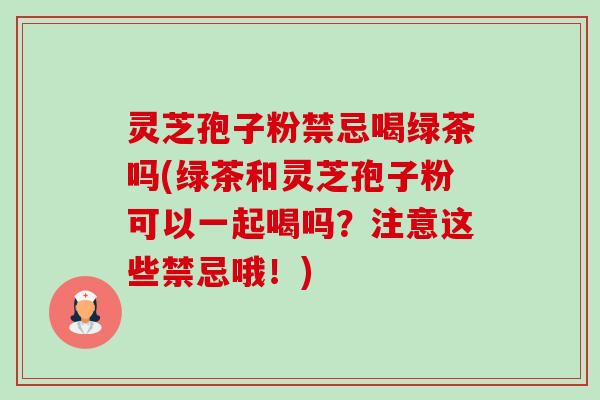 灵芝孢子粉禁忌喝绿茶吗(绿茶和灵芝孢子粉可以一起喝吗?注意这些禁忌哦!)-第1张图片-卓越灵芝孢子粉 灵芝孢子粉禁忌喝绿茶吗(绿茶和灵芝孢子粉可以一起喝吗?注意这些禁忌哦!)-第1张图片-卓越灵芝孢子粉