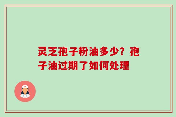 灵芝孢子粉油多少?孢子油过期了如何处理-第1张图片-卓越灵芝孢子粉 灵芝孢子粉油多少?孢子油过期了如何处理-第1张图片-卓越灵芝孢子粉