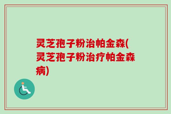 灵芝孢子粉治帕金森(灵芝孢子粉治疗帕金森病)-第1张图片-卓越灵芝孢子粉 灵芝孢子粉治帕金森(灵芝孢子粉治疗帕金森病)-第1张图片-卓越灵芝孢子粉