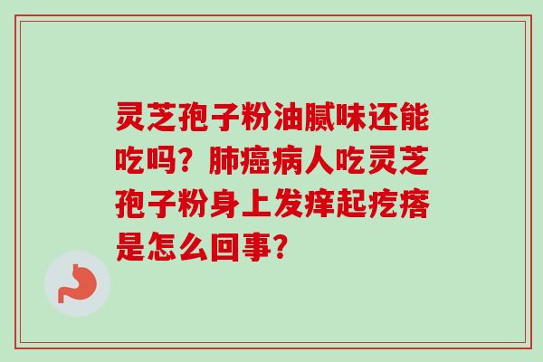 灵芝孢子粉油腻味还能吃吗?肺癌病人吃灵芝孢子粉身上发痒起疙瘩是怎么回事?-第1张图片-卓越灵芝孢子粉 灵芝孢子粉油腻味还能吃吗?肺癌病人吃灵芝孢子粉身上发痒起疙瘩是怎么回事?-第1张图片-卓越灵芝孢子粉