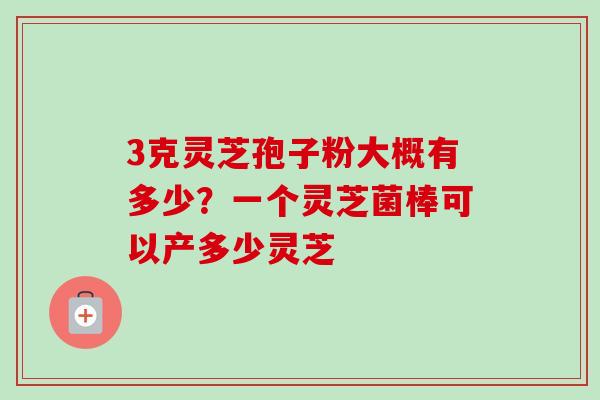 3克灵芝孢子粉大概有多少?一个灵芝菌棒可以产多少灵芝-第1张图片-卓越灵芝孢子粉 3克灵芝孢子粉大概有多少?一个灵芝菌棒可以产多少灵芝-第1张图片-卓越灵芝孢子粉