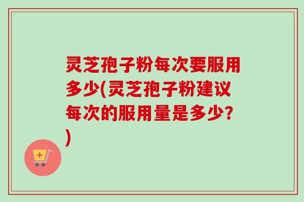灵芝孢子粉每次要服用多少(灵芝孢子粉建议每次的服用量是多少?)-第1张图片-卓越灵芝孢子粉 灵芝孢子粉每次要服用多少(灵芝孢子粉建议每次的服用量是多少?)-第1张图片-卓越灵芝孢子粉