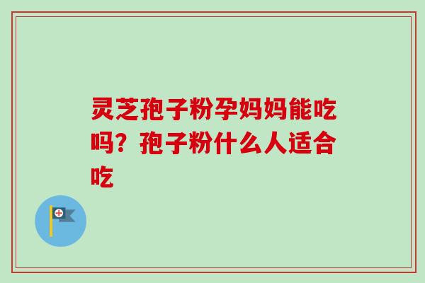 灵芝孢子粉孕妈妈能吃吗？孢子粉什么人适合吃-第1张图片-卓越灵芝孢子粉
