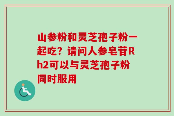 山参粉和灵芝孢子粉一起吃?请问人参皂苷Rh2可以与灵芝孢子粉同时服用-第1张图片-卓越灵芝孢子粉 山参粉和灵芝孢子粉一起吃?请问人参皂苷Rh2可以与灵芝孢子粉同时服用-第1张图片-卓越灵芝孢子粉