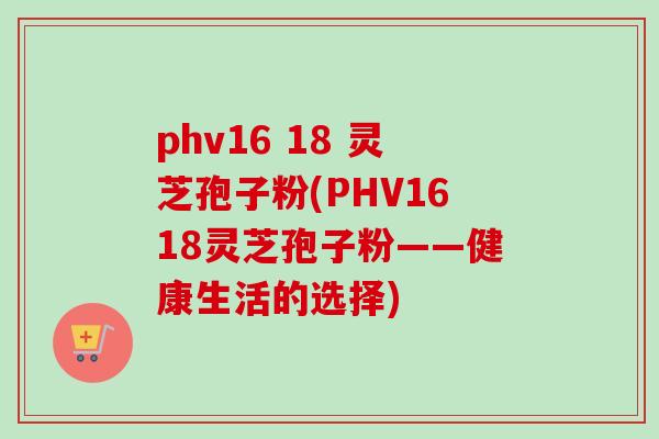 phv16 18 灵芝孢子粉(PHV1618灵芝孢子粉——健康生活的选择)-第1张图片-卓越灵芝孢子粉