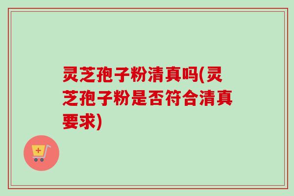 灵芝孢子粉清真吗(灵芝孢子粉是否符合清真要求)-第1张图片-卓越灵芝孢子粉 灵芝孢子粉清真吗(灵芝孢子粉是否符合清真要求)-第1张图片-卓越灵芝孢子粉