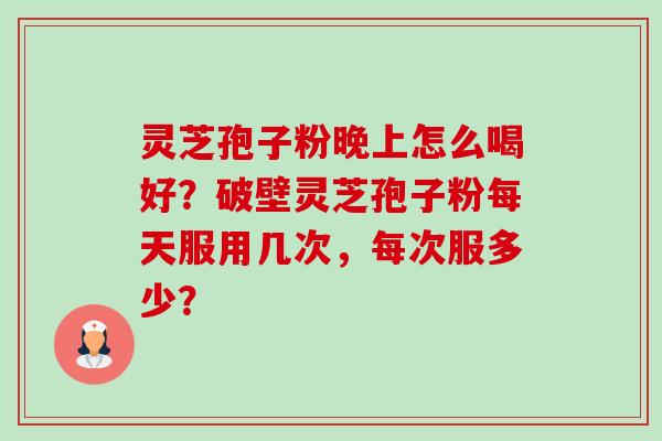 灵芝孢子粉晚上怎么喝好？破壁灵芝孢子粉每天服用几次，每次服多少？-第1张图片-卓越灵芝孢子粉